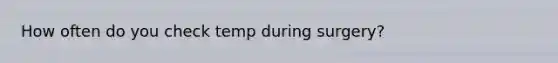 How often do you check temp during surgery?