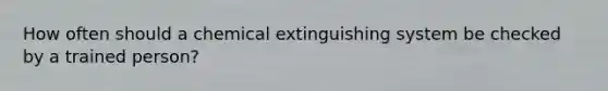 How often should a chemical extinguishing system be checked by a trained person?