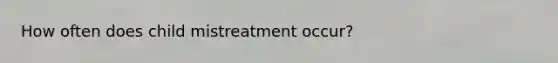 How often does child mistreatment occur?