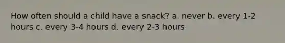 How often should a child have a snack? a. never b. every 1-2 hours c. every 3-4 hours d. every 2-3 hours