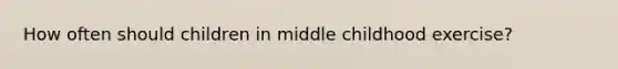 How often should children in middle childhood exercise?