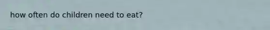 how often do children need to eat?