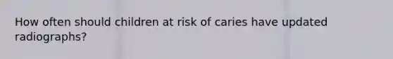 How often should children at risk of caries have updated radiographs?