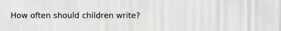 How often should children write?