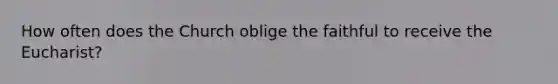 How often does the Church oblige the faithful to receive the Eucharist?