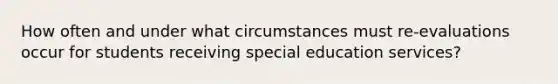 How often and under what circumstances must re-evaluations occur for students receiving special education services?