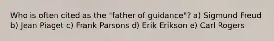 Who is often cited as the "father of guidance"? a) Sigmund Freud b) Jean Piaget c) Frank Parsons d) Erik Erikson e) Carl Rogers