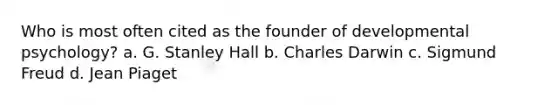 Who is most often cited as the founder of developmental psychology? a. G. Stanley Hall b. Charles Darwin c. Sigmund Freud d. Jean Piaget