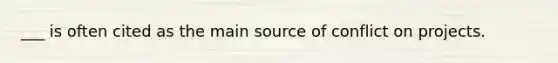 ___ is often cited as the main source of conflict on projects.