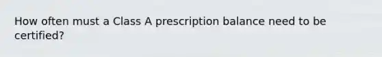 How often must a Class A prescription balance need to be certified?