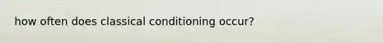 how often does classical conditioning occur?