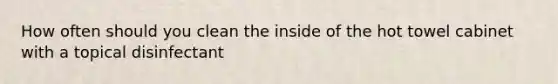 How often should you clean the inside of the hot towel cabinet with a topical disinfectant