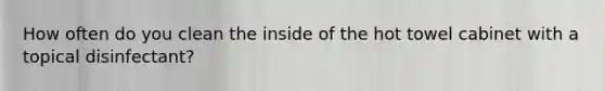 How often do you clean the inside of the hot towel cabinet with a topical disinfectant?
