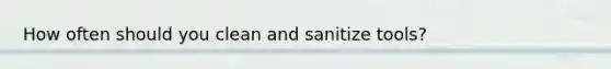 How often should you clean and sanitize tools?