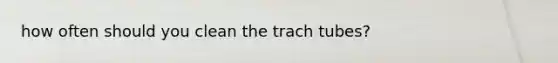 how often should you clean the trach tubes?