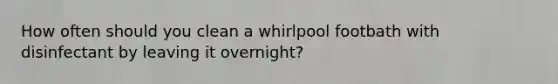 How often should you clean a whirlpool footbath with disinfectant by leaving it overnight?