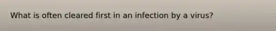 What is often cleared first in an infection by a virus?