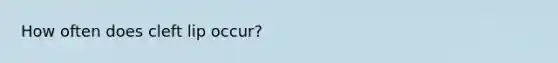 How often does cleft lip occur?