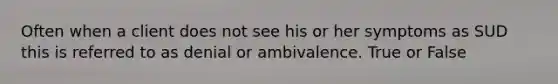 Often when a client does not see his or her symptoms as SUD this is referred to as denial or ambivalence. True or False