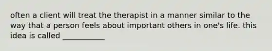 often a client will treat the therapist in a manner similar to the way that a person feels about important others in one's life. this idea is called ___________