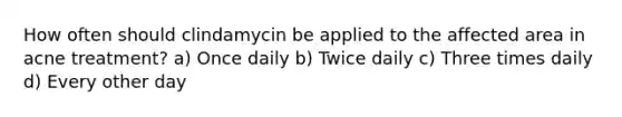 How often should clindamycin be applied to the affected area in acne treatment? a) Once daily b) Twice daily c) Three times daily d) Every other day