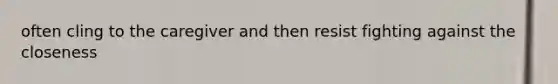 often cling to the caregiver and then resist fighting against the closeness