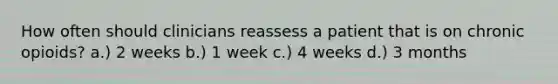 How often should clinicians reassess a patient that is on chronic opioids? a.) 2 weeks b.) 1 week c.) 4 weeks d.) 3 months