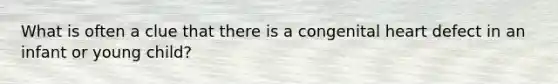 What is often a clue that there is a congenital heart defect in an infant or young child?