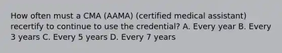 How often must a CMA (AAMA) (certified medical assistant) recertify to continue to use the credential? A. Every year B. Every 3 years C. Every 5 years D. Every 7 years