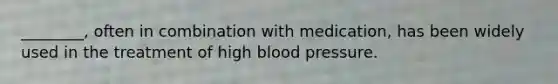 ________, often in combination with medication, has been widely used in the treatment of high blood pressure.