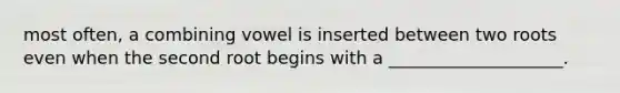 most often, a combining vowel is inserted between two roots even when the second root begins with a ____________________.