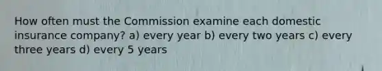 How often must the Commission examine each domestic insurance company? a) every year b) every two years c) every three years d) every 5 years