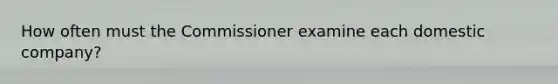 How often must the Commissioner examine each domestic company?