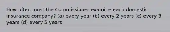 How often must the Commissioner examine each domestic insurance company? (a) every year (b) every 2 years (c) every 3 years (d) every 5 years