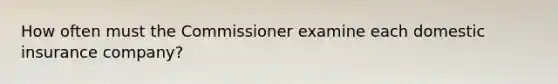 How often must the Commissioner examine each domestic insurance company?