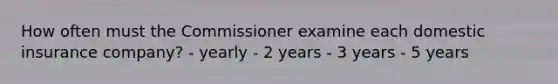 How often must the Commissioner examine each domestic insurance company? - yearly - 2 years - 3 years - 5 years