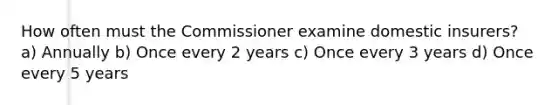 How often must the Commissioner examine domestic insurers? a) Annually b) Once every 2 years c) Once every 3 years d) Once every 5 years