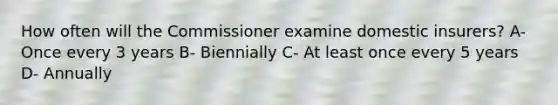 How often will the Commissioner examine domestic insurers? A- Once every 3 years B- Biennially C- At least once every 5 years D- Annually