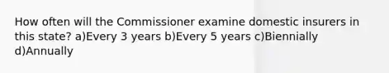 How often will the Commissioner examine domestic insurers in this state? a)Every 3 years b)Every 5 years c)Biennially d)Annually