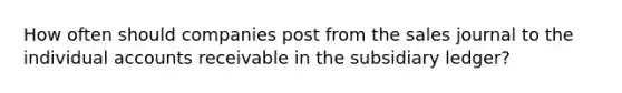 How often should companies post from the sales journal to the individual accounts receivable in the subsidiary ledger?