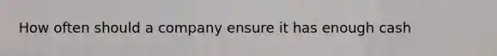 How often should a company ensure it has enough cash