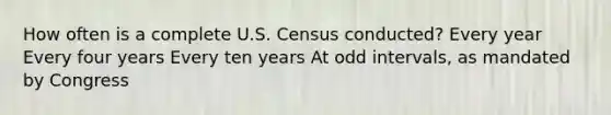 How often is a complete U.S. Census conducted? Every year Every four years Every ten years At odd intervals, as mandated by Congress