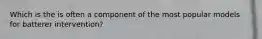 Which is the is often a component of the most popular models for batterer intervention?