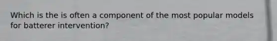 Which is the is often a component of the most popular models for batterer intervention?