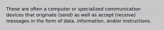 These are often a computer or specialized communication devices that originate (send) as well as accept (receive) messages in the form of data, information, and/or instructions.