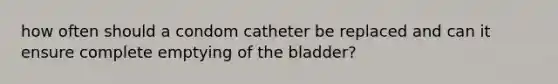 how often should a condom catheter be replaced and can it ensure complete emptying of the bladder?