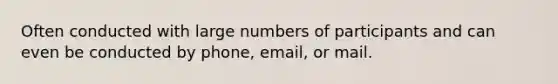 Often conducted with large numbers of participants and can even be conducted by phone, email, or mail.