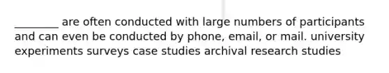 ________ are often conducted with large numbers of participants and can even be conducted by phone, email, or mail. university experiments surveys case studies archival research studies