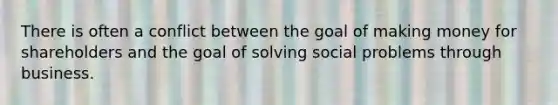 ​There is often a conflict between the goal of making money for shareholders and the goal of solving social problems through business.