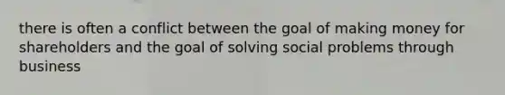 there is often a conflict between the goal of making money for shareholders and the goal of solving social problems through business